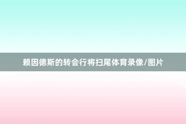 赖因德斯的转会行将扫尾体育录像/图片
