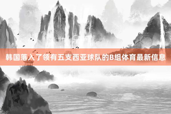 韩国落入了领有五支西亚球队的B组体育最新信息