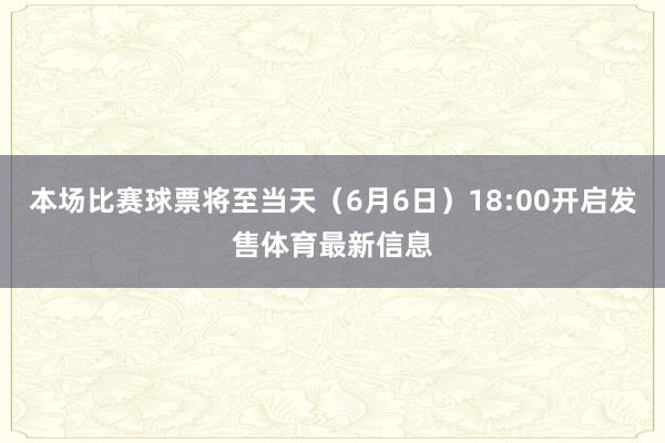 本场比赛球票将至当天（6月6日）18:00开启发售体育最新信息