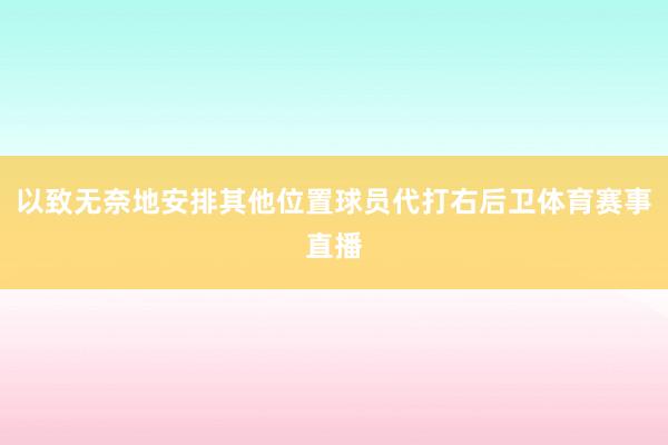 以致无奈地安排其他位置球员代打右后卫体育赛事直播