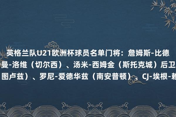 英格兰队U21欧洲杯球员名单门将：詹姆斯-比德尔（布莱顿）、特迪-沙曼-洛维（切尔西）、汤米-西姆金（斯托克城）后卫：查理-克雷斯韦尔（图卢兹）、罗尼-爱德华兹（南安普顿）、CJ-埃根-赖利（伯恩利）、利夫拉门托（纽卡）、布鲁克-诺顿-卡菲（热那亚）、宽萨（利物浦）中场：埃利奥特-安德森（诺丁汉丛林）、乔布-贝林厄姆（桑德兰）、阿奇-格雷（热刺）、海登-哈克尼（米德尔斯堡）、欣谢尔伍德（布莱顿）、