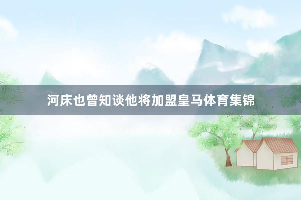 河床也曾知谈他将加盟皇马体育集锦