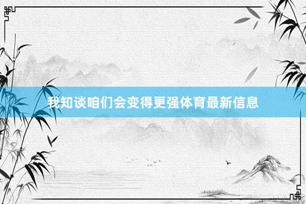 我知谈咱们会变得更强体育最新信息