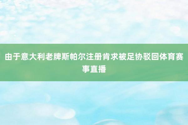 由于意大利老牌斯帕尔注册肯求被足协驳回体育赛事直播