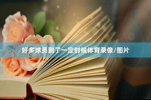 好多球员到了一定时候体育录像/图片
