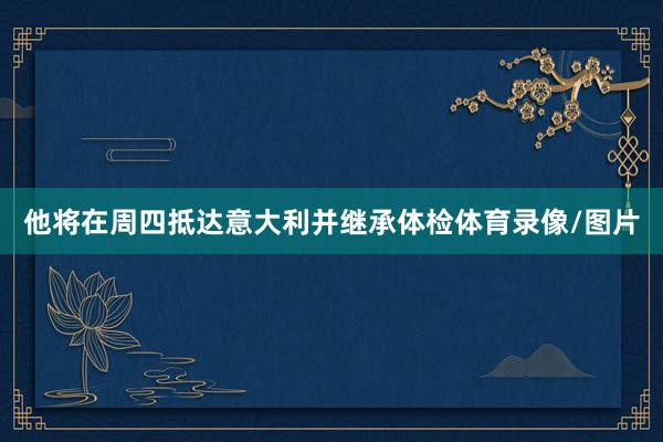 他将在周四抵达意大利并继承体检体育录像/图片