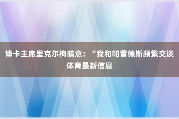 博卡主席里克尔梅暗意：“我和帕雷德斯频繁交谈体育最新信息