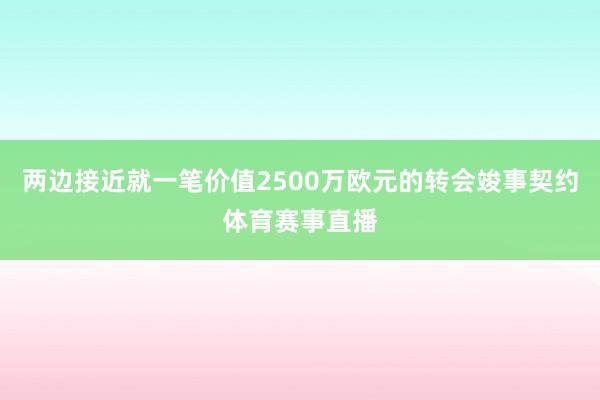 两边接近就一笔价值2500万欧元的转会竣事契约体育赛事直播