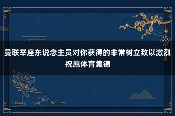 曼联举座东说念主员对你获得的非常树立致以激烈祝愿体育集锦