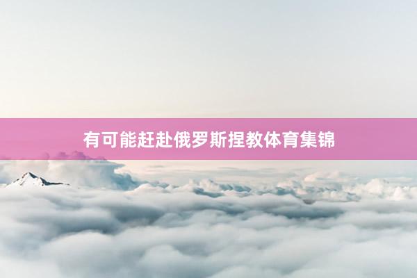 有可能赶赴俄罗斯捏教体育集锦