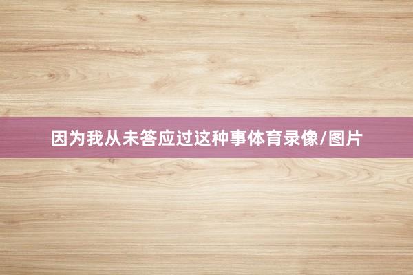因为我从未答应过这种事体育录像/图片