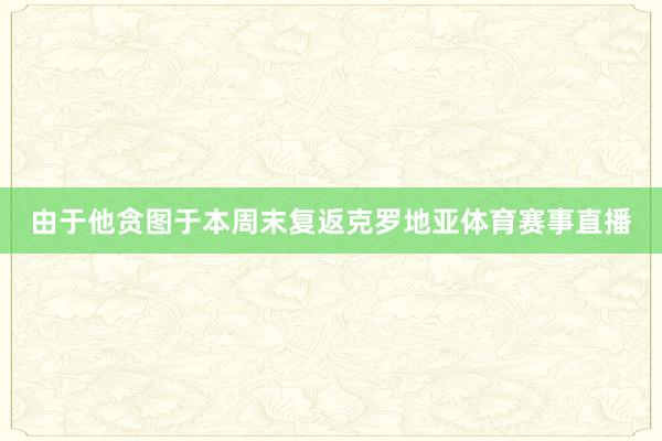 由于他贪图于本周末复返克罗地亚体育赛事直播