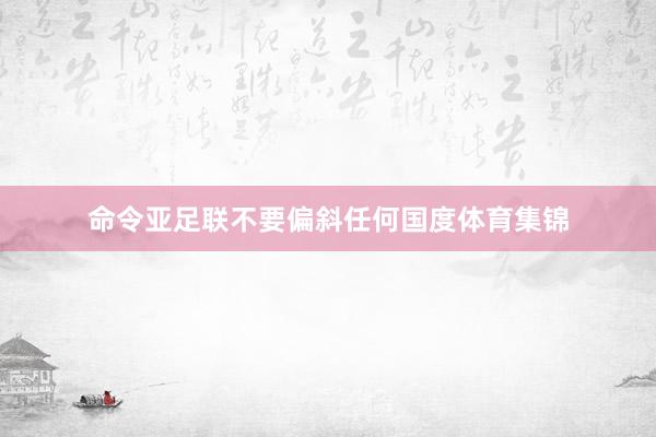 命令亚足联不要偏斜任何国度体育集锦