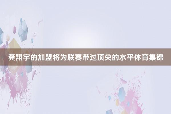 龚翔宇的加盟将为联赛带过顶尖的水平体育集锦