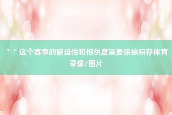 ＂＂这个赛事的蹙迫性和招供度需要徐徐积存体育录像/图片