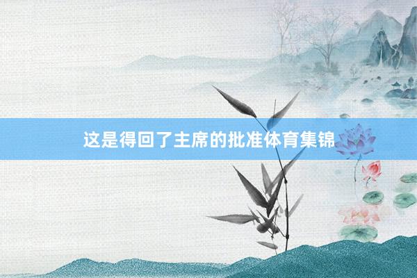 这是得回了主席的批准体育集锦
