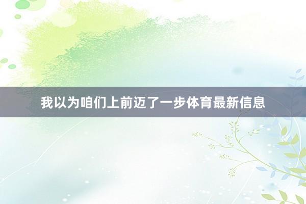 我以为咱们上前迈了一步体育最新信息