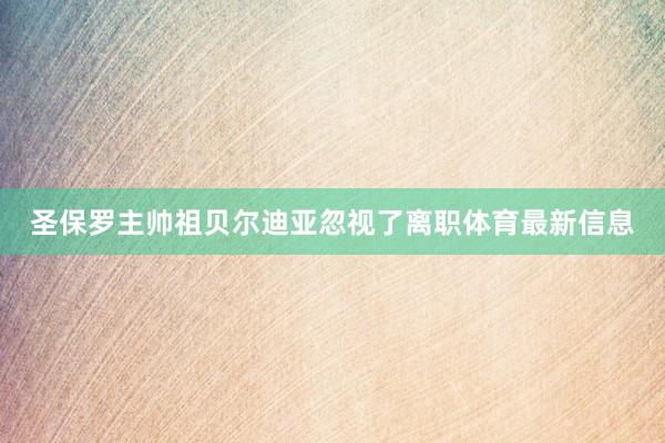 圣保罗主帅祖贝尔迪亚忽视了离职体育最新信息