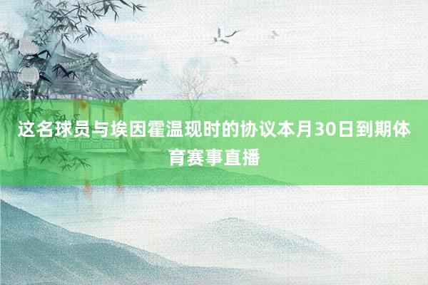 这名球员与埃因霍温现时的协议本月30日到期体育赛事直播