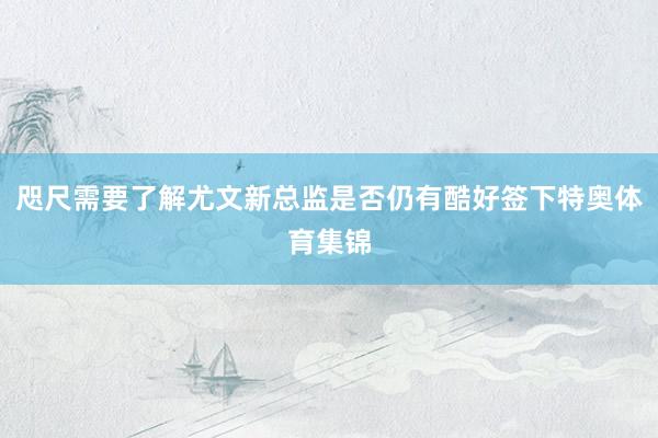 咫尺需要了解尤文新总监是否仍有酷好签下特奥体育集锦