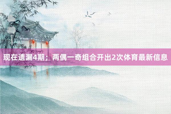 现在遗漏4期；两偶一奇组合开出2次体育最新信息