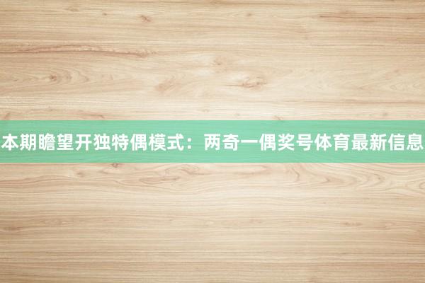 本期瞻望开独特偶模式：两奇一偶奖号体育最新信息