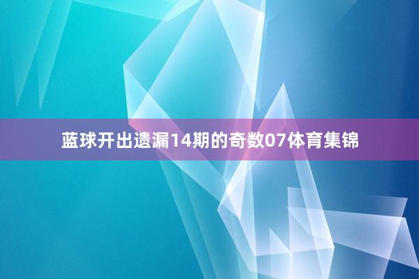 蓝球开出遗漏14期的奇数07体育集锦