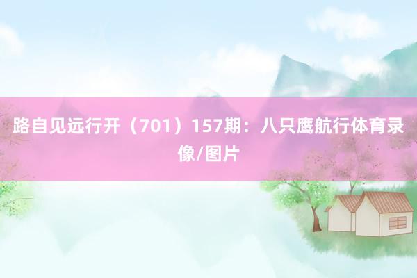 路自见远行开（701）　　157期：八只鹰航行体育录像/图片