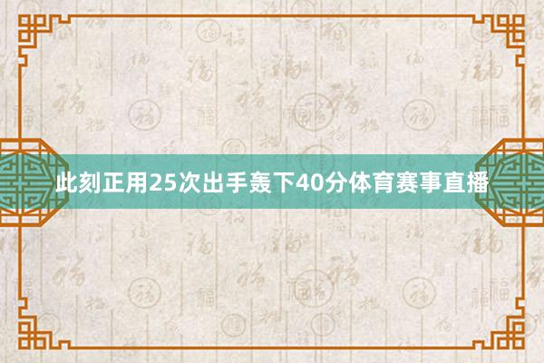此刻正用25次出手轰下40分体育赛事直播