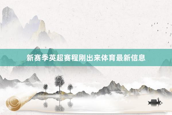 新赛季英超赛程刚出来体育最新信息