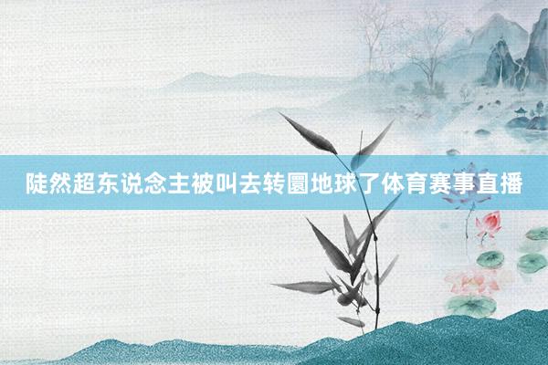 陡然超东说念主被叫去转圜地球了体育赛事直播