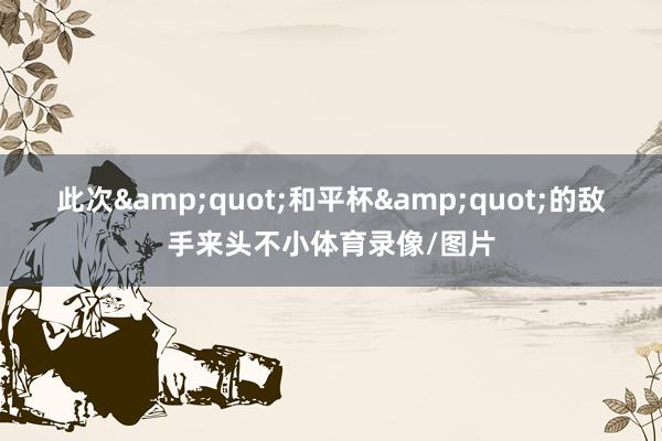 此次&quot;和平杯&quot;的敌手来头不小体育录像/图片