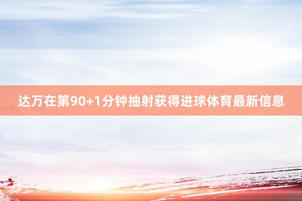 达万在第90+1分钟抽射获得进球体育最新信息