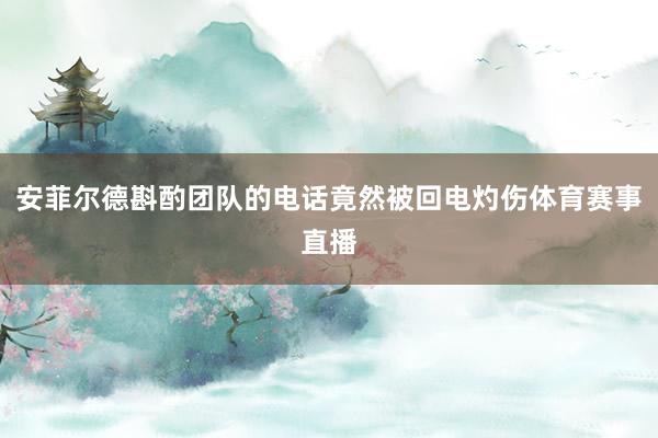 安菲尔德斟酌团队的电话竟然被回电灼伤体育赛事直播