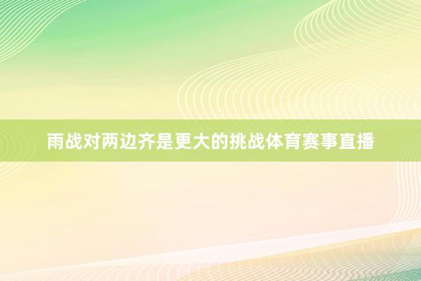 雨战对两边齐是更大的挑战体育赛事直播