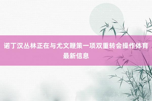 诺丁汉丛林正在与尤文鞭策一项双重转会操作体育最新信息
