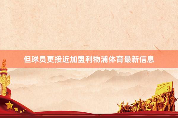 但球员更接近加盟利物浦体育最新信息