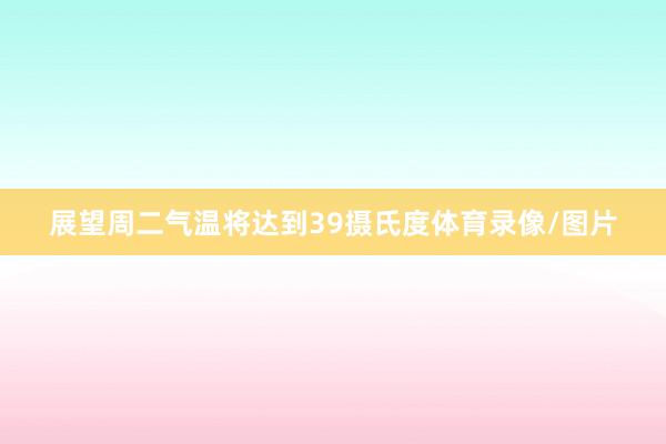 展望周二气温将达到39摄氏度体育录像/图片