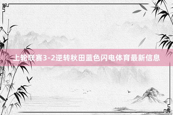 上轮联赛3-2逆转秋田蓝色闪电体育最新信息