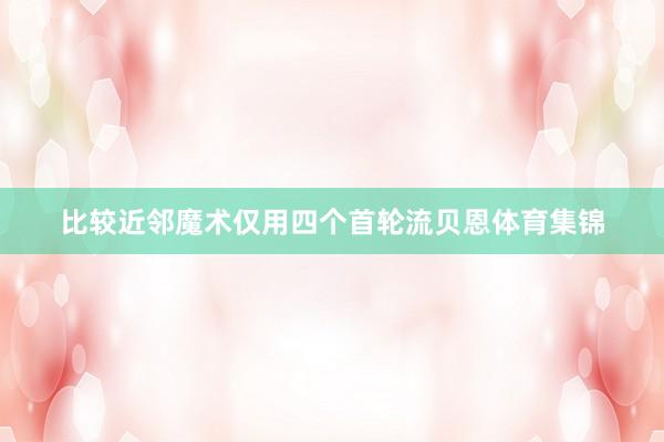 比较近邻魔术仅用四个首轮流贝恩体育集锦