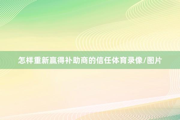 怎样重新赢得补助商的信任体育录像/图片