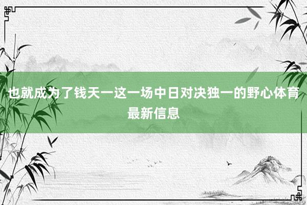 也就成为了钱天一这一场中日对决独一的野心体育最新信息