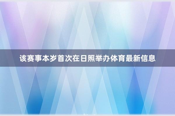 该赛事本岁首次在日照举办体育最新信息
