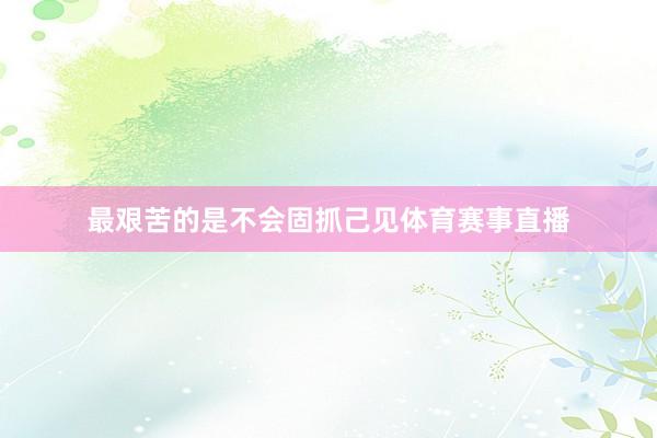 最艰苦的是不会固抓己见体育赛事直播