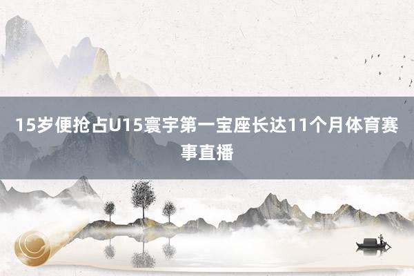 15岁便抢占U15寰宇第一宝座长达11个月体育赛事直播