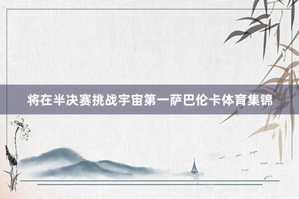 将在半决赛挑战宇宙第一萨巴伦卡体育集锦