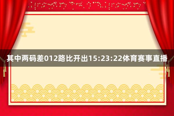 其中两码差012路比开出15:23:22体育赛事直播