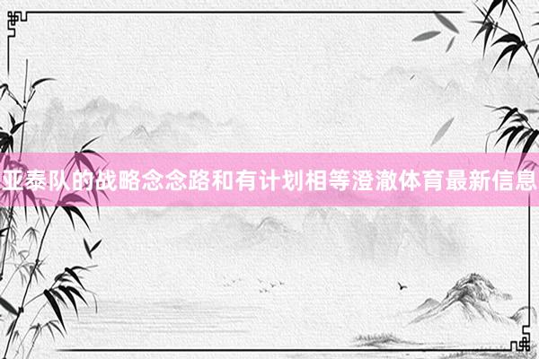 亚泰队的战略念念路和有计划相等澄澈体育最新信息