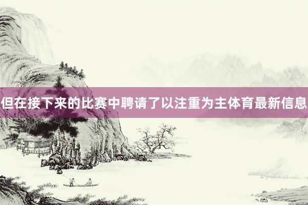 但在接下来的比赛中聘请了以注重为主体育最新信息