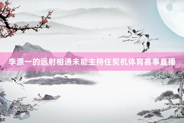 李源一的远射相通未能主持住契机体育赛事直播